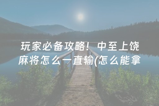 玩家必备攻略！中至上饶麻将怎么一直输(怎么能拿好牌)
