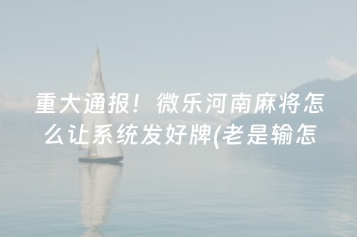 重大通报！微乐河南麻将怎么让系统发好牌(老是输怎么回事)