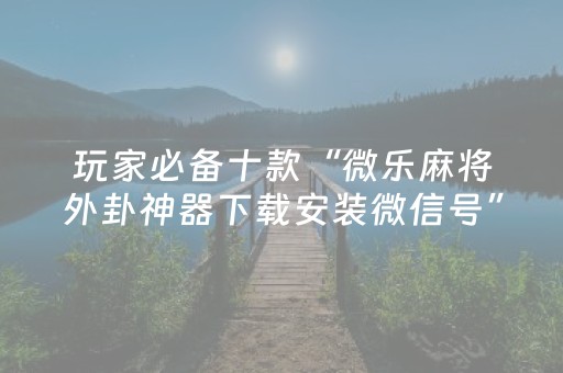 玩家必备十款“微乐麻将外卦神器下载安装微信号”!专业师傅带你一起了解（详细教程）-知乎