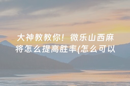 大神教教你！微乐山西麻将怎么提高胜率(怎么可以赢)
