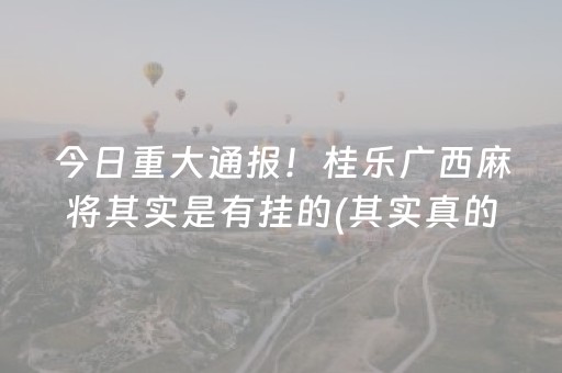 今日重大通报！桂乐广西麻将其实是有挂的(其实真的确实有挂)