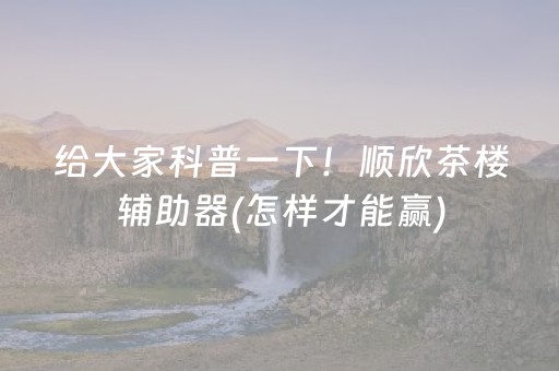给大家科普一下！顺欣茶楼辅助器(怎样才能赢)