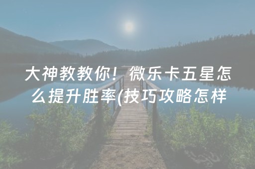 大神教教你！微乐卡五星怎么提升胜率(技巧攻略怎样拿好牌)