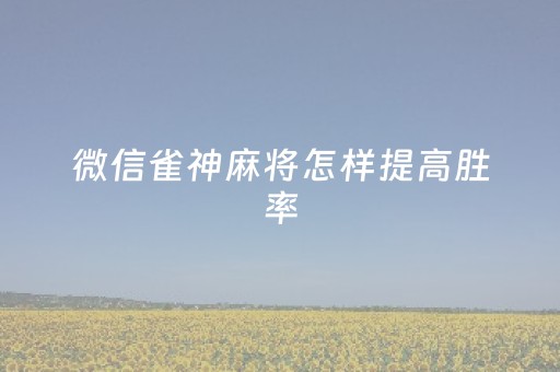 微信雀神麻将怎样提高胜率（微信雀神麻将怎样会运气好）