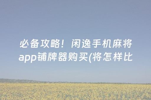 必备攻略！闲逸手机麻将app铺牌器购买(将怎样比较容易赢)