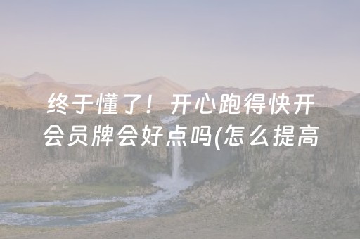 终于懂了！开心跑得快开会员牌会好点吗(怎么提高胜率)