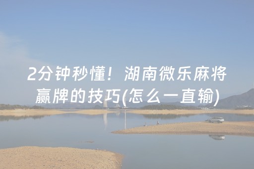 2分钟秒懂！湖南微乐麻将赢牌的技巧(怎么一直输)