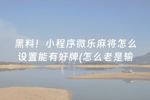 黑料！小程序微乐麻将怎么设置能有好牌(怎么老是输)