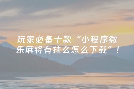 玩家必备十款“小程序微乐麻将有挂么怎么下载”!详细开挂教程-知乎