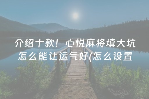 介绍十款！心悦麻将填大坑怎么能让运气好(怎么设置能有好牌)
