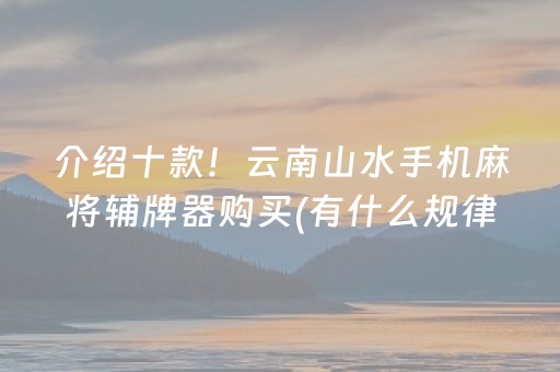 介绍十款！云南山水手机麻将辅牌器购买(有什么规律)