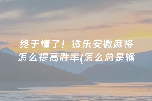 终于懂了！微乐安徽麻将怎么提高胜率(怎么总是输)