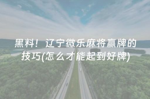 黑料！辽宁微乐麻将赢牌的技巧(怎么才能起到好牌)