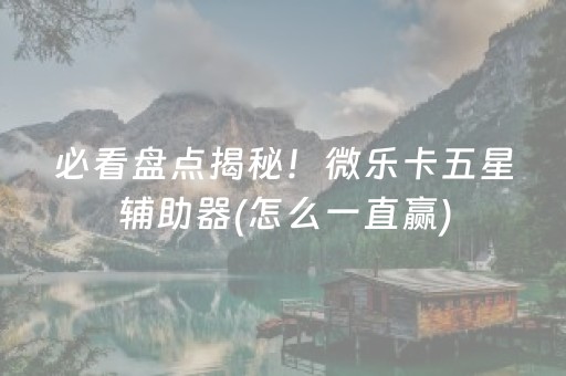 必看盘点揭秘！微乐卡五星辅助器(怎么一直赢)