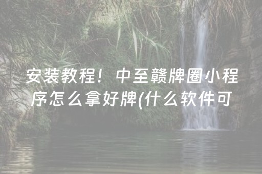 安装教程！中至赣牌圈小程序怎么拿好牌(什么软件可以赢)