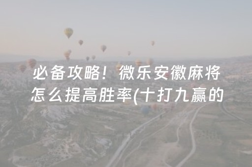 必备攻略！微乐安徽麻将怎么提高胜率(十打九赢的打法)