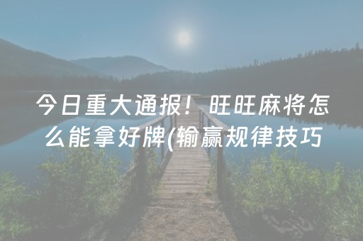 今日重大通报！旺旺麻将怎么能拿好牌(输赢规律技巧)