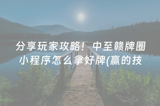 分享玩家攻略！中至赣牌圈小程序怎么拿好牌(赢的技巧系统规律)