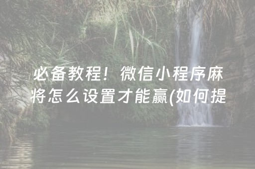 必备教程！微信小程序麻将怎么设置才能赢(如何提高胜率)