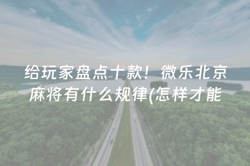 给玩家盘点十款！微乐北京麻将有什么规律(怎样才能赢)