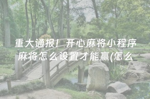 重大通报！开心麻将小程序麻将怎么设置才能赢(怎么提高胜率)