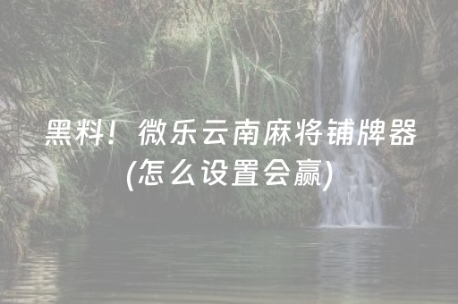 黑料！微乐云南麻将铺牌器(怎么设置会赢)
