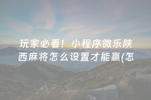 玩家必看！小程序微乐陕西麻将怎么设置才能赢(怎样设置才容易赢)