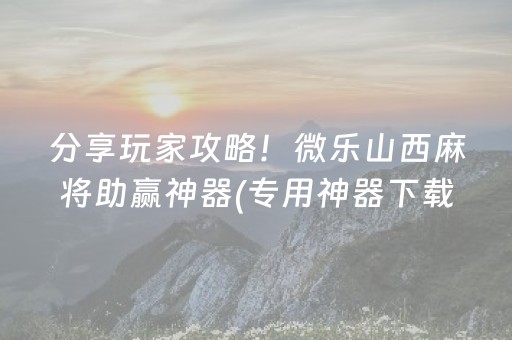 分享玩家攻略！微乐山西麻将助赢神器(专用神器下载)