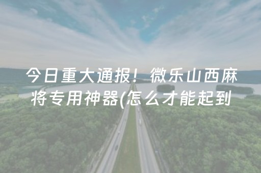 今日重大通报！微乐山西麻将专用神器(怎么才能起到好牌)