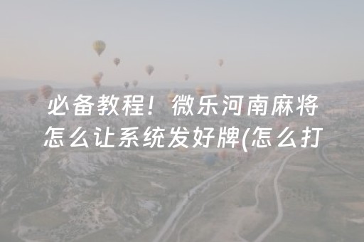 必备教程！微乐河南麻将怎么让系统发好牌(怎么打系统才能给好牌)