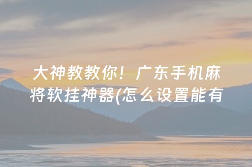 大神教教你！广东手机麻将软挂神器(怎么设置能有好牌)