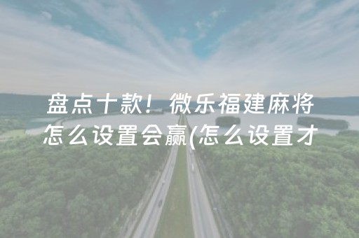 盘点十款！微乐福建麻将怎么设置会赢(怎么设置才能赢)
