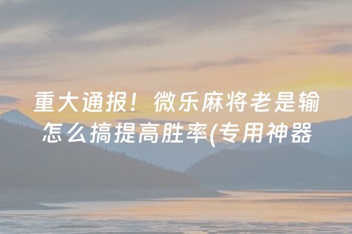 重大通报！微乐麻将老是输怎么搞提高胜率(专用神器胡牌技巧)