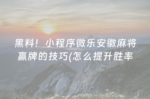 黑料！小程序微乐安徽麻将赢牌的技巧(怎么提升胜率)