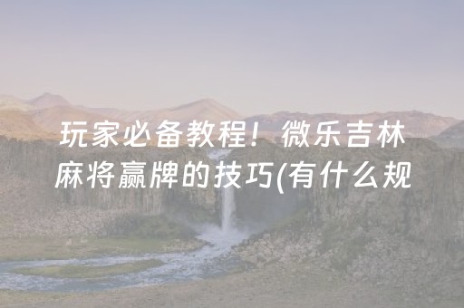玩家必备教程！微乐吉林麻将赢牌的技巧(有什么规律吗)