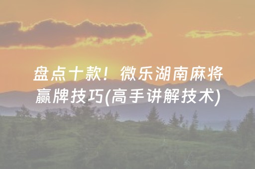 盘点十款！微乐湖南麻将赢牌技巧(高手讲解技术)