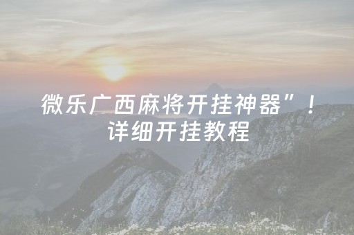 微乐广西麻将开挂神器”！详细开挂教程（确实真的有挂)-知乎