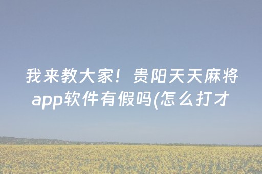 我来教大家！贵阳天天麻将app软件有假吗(怎么打才赢)