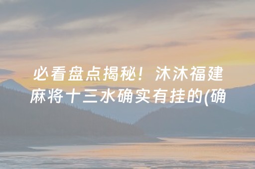 必看盘点揭秘！沐沐福建麻将十三水确实有挂的(确实真的有挂)