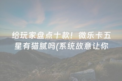 给玩家盘点十款！微乐卡五星有猫腻吗(系统故意让你输)