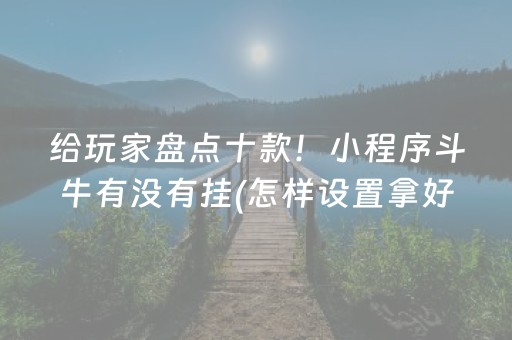 给玩家盘点十款！小程序斗牛有没有挂(怎样设置拿好牌)