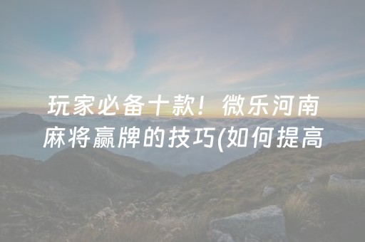 玩家必备十款！微乐河南麻将赢牌的技巧(如何提高胡牌率)