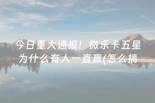 今日重大通报！微乐卡五星为什么有人一直赢(怎么搞提高胜率)