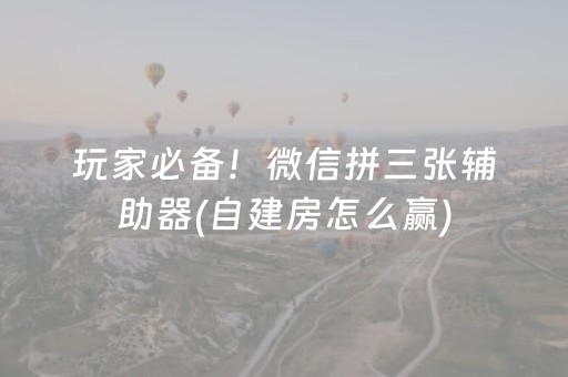玩家必备！微信拼三张辅助器(自建房怎么赢)