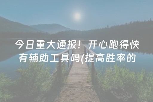 今日重大通报！开心跑得快有辅助工具吗(提高胜率的方法)