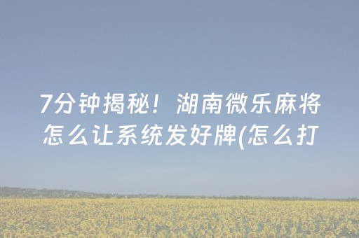 7分钟揭秘！湖南微乐麻将怎么让系统发好牌(怎么打容易赢)