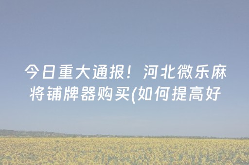 今日重大通报！河北微乐麻将铺牌器购买(如何提高好牌几率)