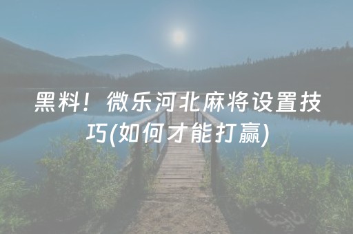 黑料！微乐河北麻将设置技巧(如何才能打赢)