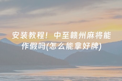 安装教程！中至赣州麻将能作假吗(怎么能拿好牌)