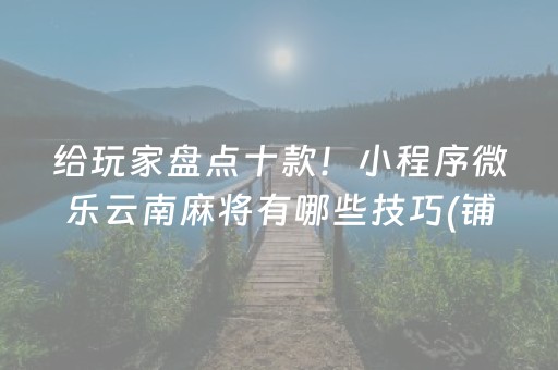 给玩家盘点十款！小程序微乐云南麻将有哪些技巧(铺牌器购买)